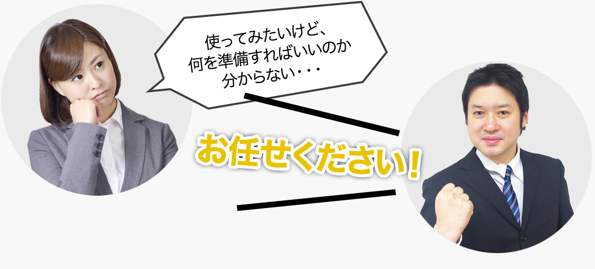 使ってみたいけど、何を準備すればいいのか分からない・・・お任せください！