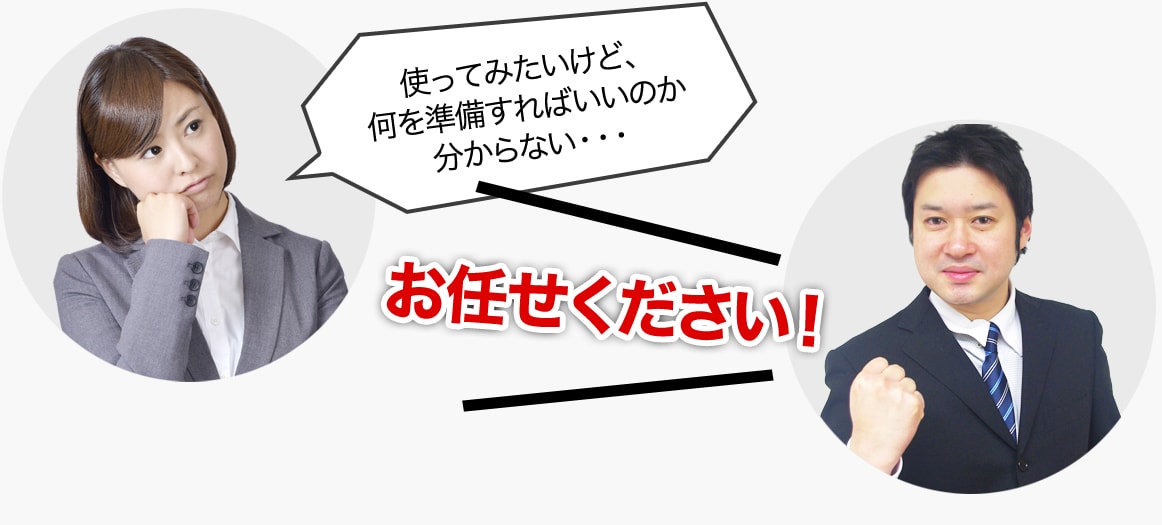 使ってみたいけど、何を準備すればいいのか分からない・・・お任せください！